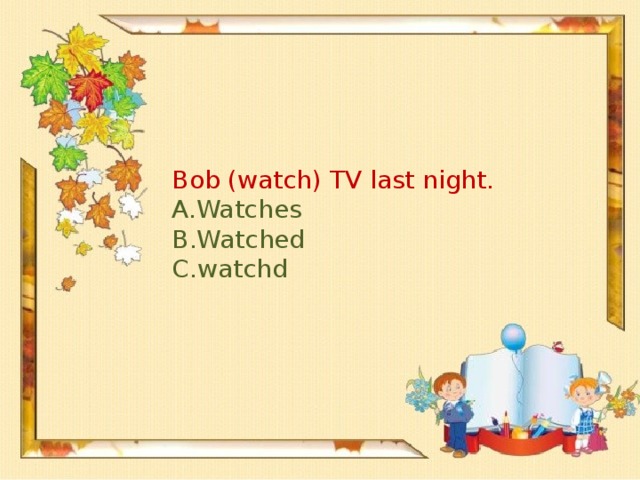 Bob (watch) TV last night.