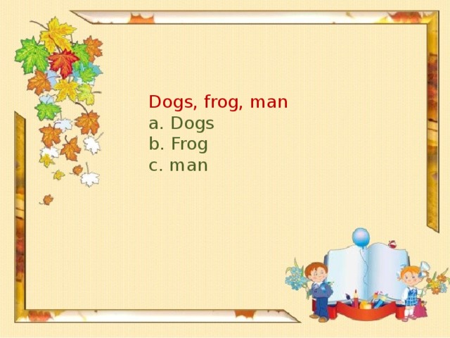 Dogs, frog, man a. Dogs b. Frog c. man