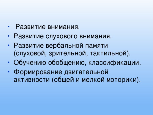 Развитие внимания. Развитие слухового внимания. Развитие вербальной памяти (слуховой, зрительной, тактильной). Обучению обобщению, классификации. Формирование двигательной активности (общей и мелкой моторики).