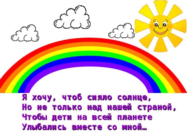 Я хочу, чтоб сияло солнце, Но не только над нашей страной, Чтобы дети на всей планете Улыбались вместе со мной…