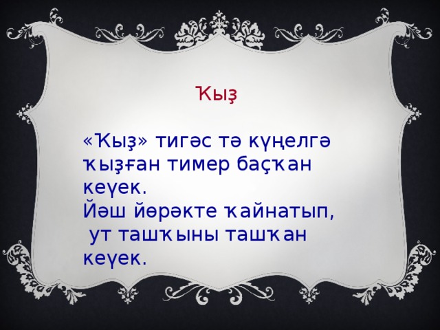 Ҡыҙ «Ҡыҙ» тигәс тә күңелгә ҡыҙған тимер баҫҡан кеүек. Йәш йөрәкте ҡайнатып,  ут ташҡыны ташҡан кеүек.