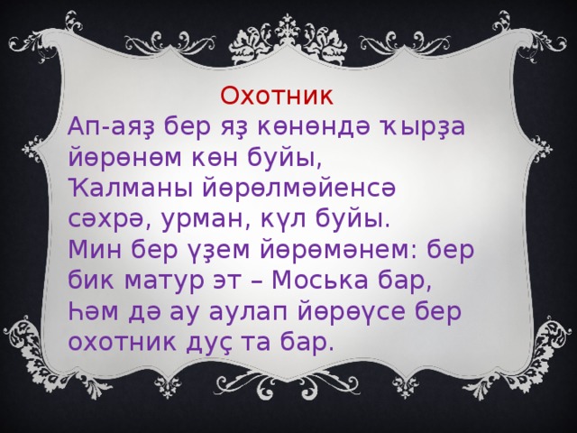 Охотник Ап-аяҙ бер яҙ көнөндә ҡырҙа йөрөнөм көн буйы, Ҡалманы йөрөлмәйенсә сәхрә, урман, күл буйы. Мин бер үҙем йөрөмәнем: бер бик матур эт – Моська бар, Һәм дә ау аулап йөрөүсе бер охотник дуҫ та бар.