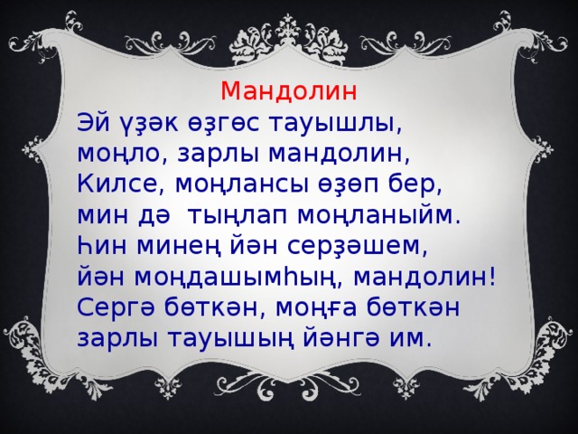 Мандолин Эй үҙәк өҙгөс тауышлы, моңло, зарлы мандолин, Килсе, моңлансы өҙөп бер, мин дә тыңлап моңланыйм. Һин минең йән серҙәшем, йән моңдашымһың, мандолин! Сергә бөткән, моңға бөткән зарлы тауышың йәнгә им.