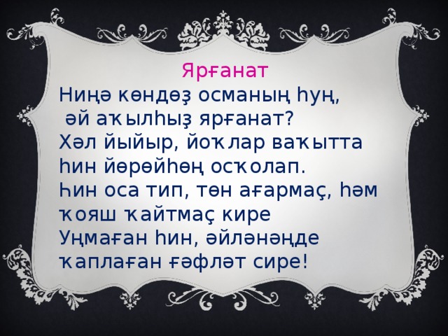 Ярғанат Ниңә көндөҙ османың һуң,  әй аҡылһыҙ ярғанат? Хәл йыйыр, йоҡлар ваҡытта һин йөрөйһөң осҡолап. Һин оса тип, төн ағармаҫ, һәм ҡояш ҡайтмаҫ кире Уңмаған һин, әйләнәңде ҡаплаған ғәфләт сире!