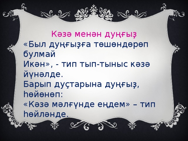 Кәзә менән дуңғыҙ «Был дуңғыҙға төшөндөрөп булмай Икән», - тип тып-тыныс кәзә йүнәлде. Барып дуҫтарына дуңғыҙ, һөйөнөп: «Кәзә мәлғүнде еңдем» – тип һөйләнде.