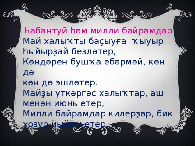 Һабантуй һәм милли байрамдар Май халыҡты баҫыуға ҡыуыр, һыйырҙай безләтер, Көндәрен бушҡа ебәрмәй, көн дә көн дә эшләтер. Майҙы үткәргәс халыҡтар, аш менән июнь етер, Милли байрамдар килерҙәр, бик хозур йыйын етер.