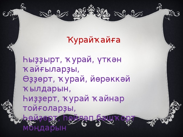 Ҡурайҡайға Һыҙҙырт, ҡурай, үткән ҡайғыларҙы, Өҙҙөрт, ҡурай, йөрәккәй ҡылдарын, Һиҙҙерт, ҡурай ҡайнар тойғоларҙы, Һөйҙөрт, һөйләп башҡорт моңдарын