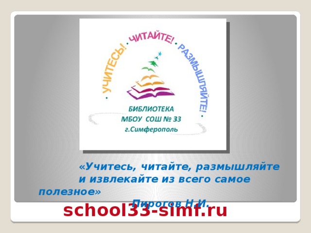 « Учитесь, читайте, размышляйте  и извлекайте из всего самое полезное»                     Пирогов  Н.И. school33-simf.ru