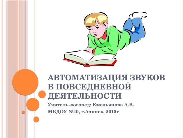 Автоматизация звуков в повседневной деятельности Учитель-логопед: Емельянова А.В. МБДОУ №40, г.Ачинск, 2015г