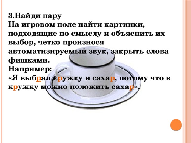 3.Найди пару На игровом поле найти картинки, подходящие по смыслу и объяснить их выбор, четко произнося автоматизируемый звук, закрыть слова фишками. Например: «Я выб р ал к р ужку и саха р , потому что в к р ужку можно положить саха р ».