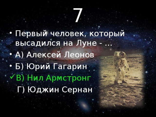 7 Первый человек, который высадился на Луне - … А) Алексей Леонов Б) Юрий Гагарин В) Нил Армстронг  Г) Юджин Сернан