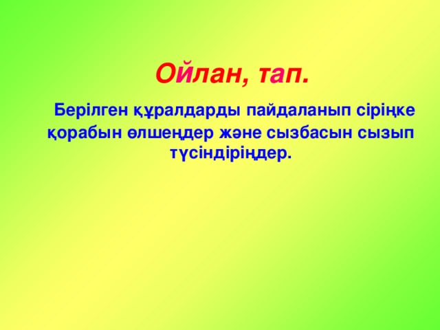 O й лан ,  т а п.   Берілген құралдарды пайдаланып сіріңке қорабын өлшеңдер және сызбасын сызып түсіндіріңдер.