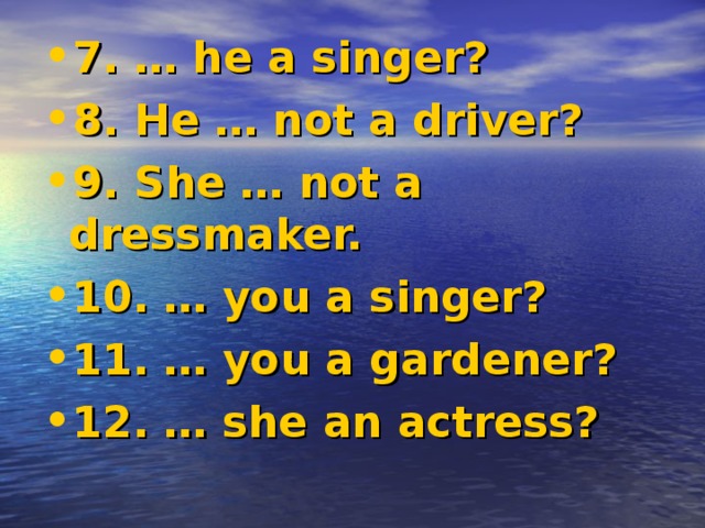 7. … he a singer? 8. He … not a driver? 9. She … not a dressmaker. 10. … you a singer? 11. … you a gardener? 12. … she an actress?