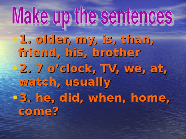 1. older, my, is, than, friend, his, brother 2. 7 o’clock, TV, we, at, watch, usually 3. he, did, when, home, come?