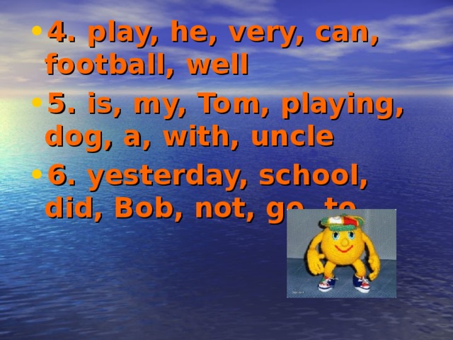 4. play, he, very, can, football, well 5. is, my, Tom, playing, dog, a, with, uncle 6. yesterday, school, did, Bob, not, go, to