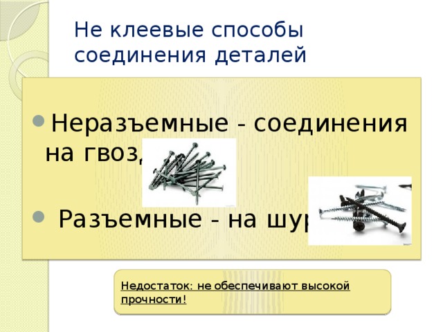 Не клеевые способы соединения деталей Неразъемные - соединения на гвоздях  Разъемные - на шурупах Недостаток: не обеспечивают высокой прочности!