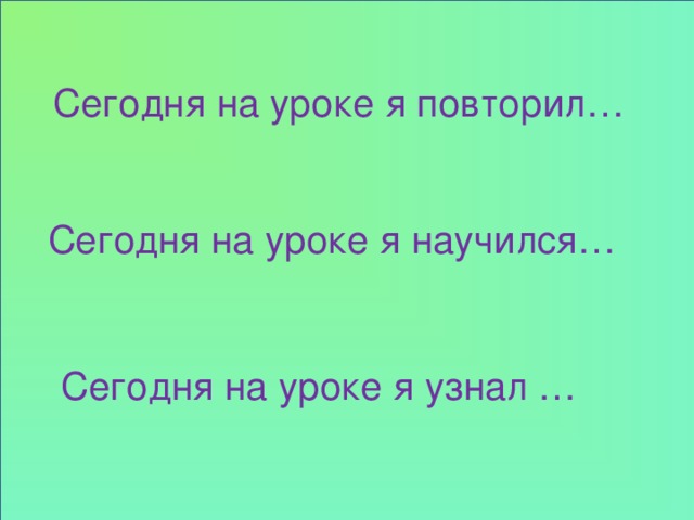 Сегодня на уроке я повторил… Сегодня на уроке я научился… Сегодня на уроке я узнал …