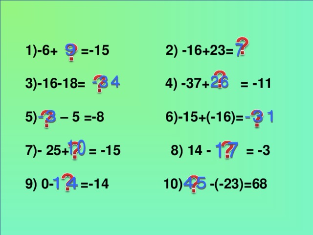 1)-6+ =-15   2) -16+23=  3)-16-18=   4) -37+ = -11  5) – 5 =-8   6)-15+(-16)=  7)- 25+ = -15 8) 14 - = -3  9) 0- =-14 10) -(-23)=68