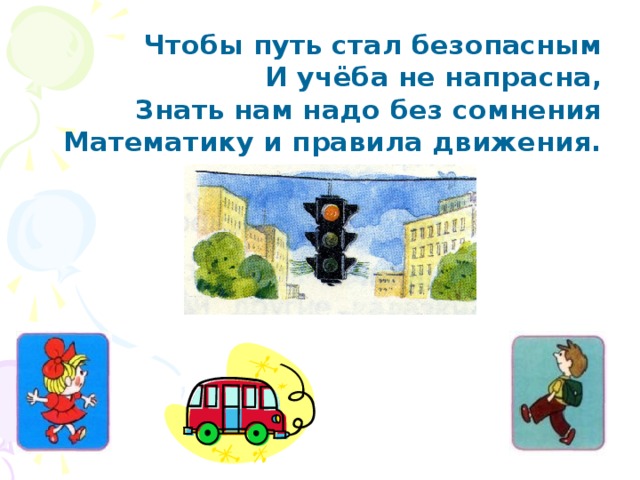 Чтобы путь стал безопасным  И учёба не напрасна,  Знать нам надо без сомнения  Математику и правила движения.