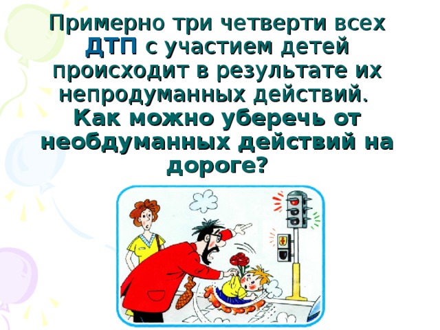 Примерно три четверти всех ДТП с участием детей происходит в результате их непродуманных действий.  Как можно уберечь от необдуманных действий на дороге?