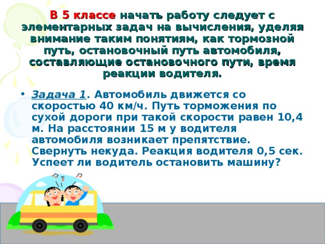 В 5 классе начать работу следует с элементарных задач на вычисления, уделяя внимание таким понятиям, как тормозной путь, остановочный путь автомобиля, составляющие остановочного пути, время реакции водителя.