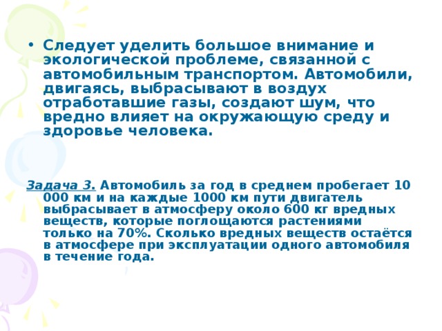 Следует уделить большое внимание и экологической проблеме, связанной с автомобильным транспортом. Автомобили, двигаясь, выбрасывают в воздух отработавшие газы, создают шум, что вредно влияет на окружающую среду и здоровье человека.    Задача 3.