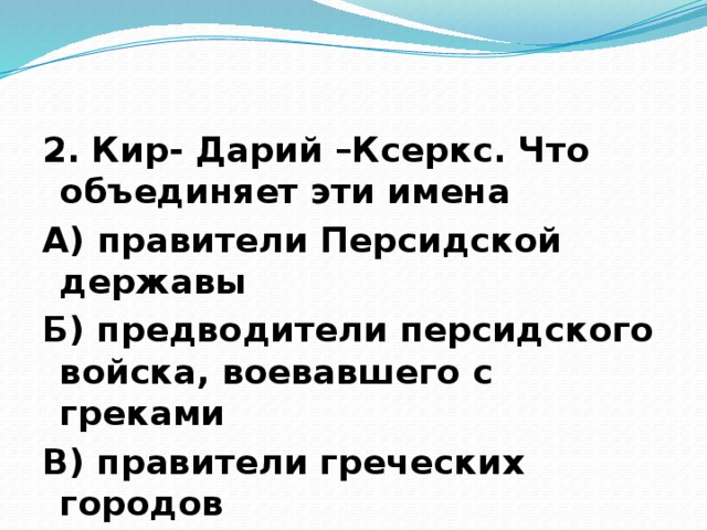 2. Кир- Дарий –Ксеркс. Что объединяет эти имена А) правители Персидской державы Б) предводители персидского войска, воевавшего с греками В) правители греческих городов