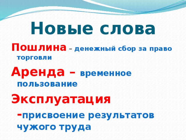 Новые слова Пошлина – денежный сбор за право торговли Аренда – временное пользование Эксплуатация - присвоение результатов чужого труда