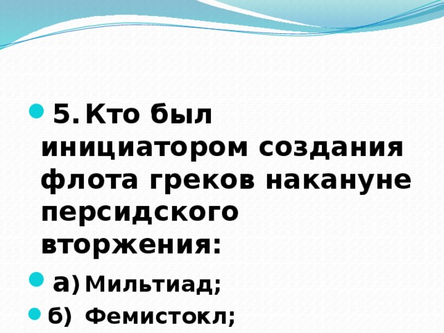 5.  Кто был инициатором создания флота греков накануне персидского вторжения: а )  Мильтиад; б)  Фемистокл; в)  Перикл?