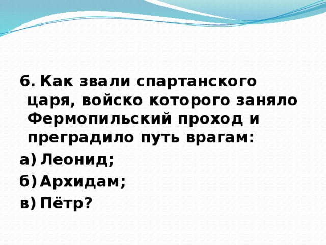 6.  Как звали спартанского царя, войско которого заняло Фермопильский проход и преградило путь врагам: а)  Леонид; б)  Архидам; в)  Пётр?