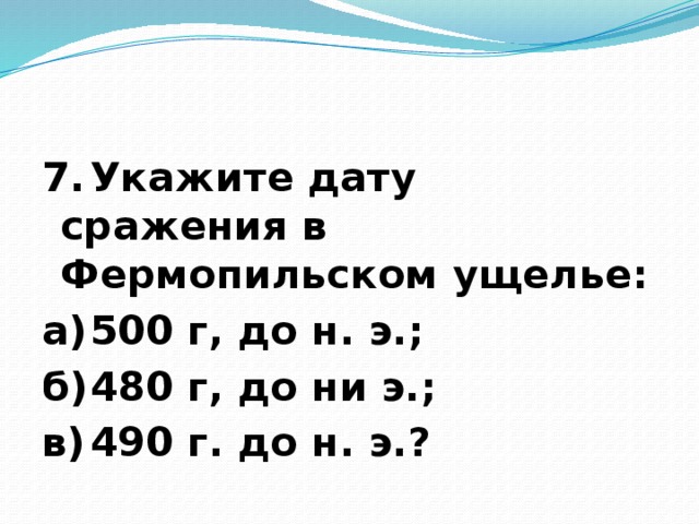 7.  Укажите дату сражения в Фермопильском ущелье: а)  500 г, до н. э.; б)  480 г, до ни э.; в)  490 г. до н. э.?