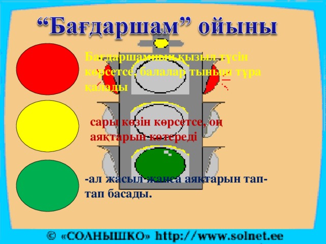 Бағдаршамның қызыл түсін көрсетсе, балалар тыныш тұра қалады сары көзін көрсетсе, оң аяқтарын көтереді -ал жасыл жанса аяқтарын тап-тап басады.