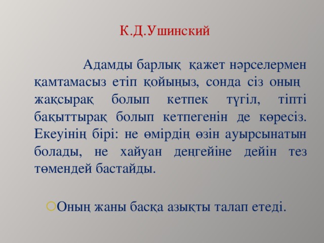 К.Д.Ушинский  Адамды барлық қажет нәрселермен қамтамасыз етіп қойыңыз, сонда сіз оның жақсырақ болып кетпек түгіл, тіпті бақыттырақ болып кетпегенін де көресіз. Екеуінің бірі: не өмірдің өзін ауырсынатын болады, не хайуан деңгейіне дейін тез төмендей бастайды.