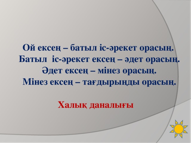 Ой ексең – батыл іс-әрекет орасың. Батыл іс-әрекет ексең – әдет орасың. Әдет ексең – мінез орасың. Мінез ексең – тағдырыңды орасың.  Халық даналығы