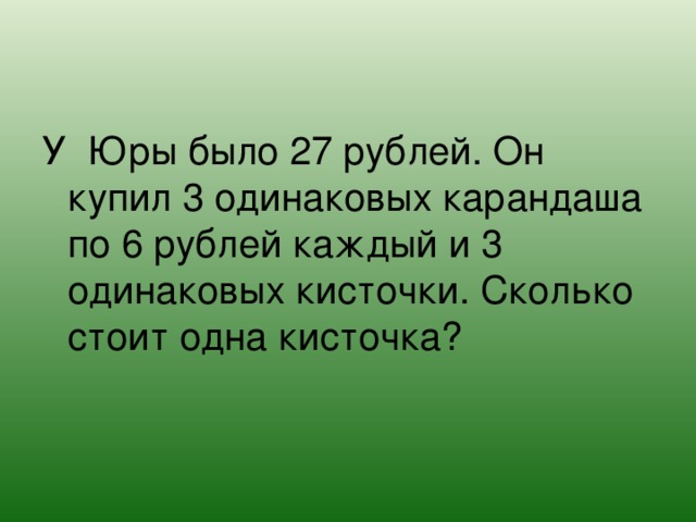 У Юры было 27 рублей. Он купил 3 одинаковых карандаша по 6 рублей каждый и 3 одинаковых кисточки. Сколько стоит одна кисточка?