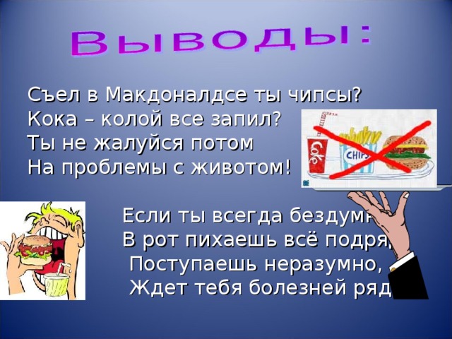 Съел в Макдоналдсе ты чипсы? Кока – колой все запил? Ты не жалуйся потом На проблемы с животом!  Если ты всегда бездумно  В рот пихаешь всё подряд  Поступаешь неразумно,  Ждет тебя болезней ряд!