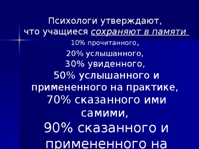 Психологи утверждают, что учащиеся сохраняют в памяти  10% прочитанного ,  20% услышанного ,  30% увиденного,  50% услышанного и примененного на практике,  70% сказанного ими самими,  90% сказанного и примененного на практике