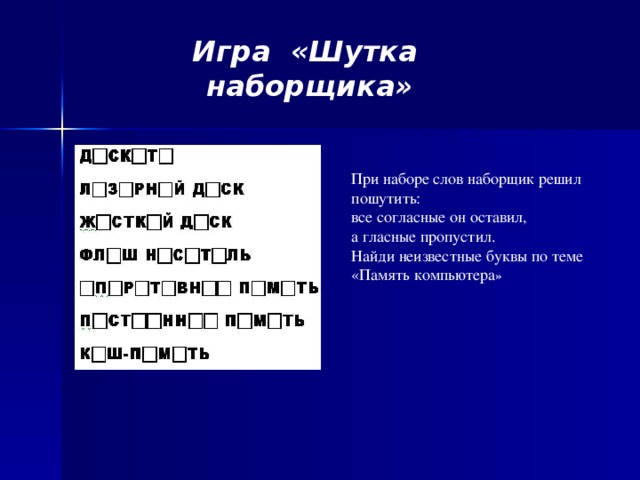 Игра «Шутка наборщика»   При наборе слов наборщик решил пошутить:  все согласные он оставил,  а гласные пропустил.  Найди неизвестные буквы по теме «Память компьютера »