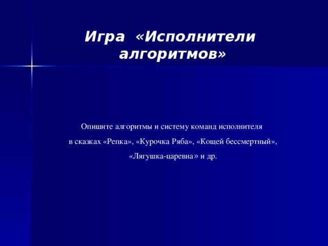 Игра «Исполнители алгоритмов» Опишите алгоритмы и систему команд исполнителя в сказках «Репка», «Курочка Ряба», «Кощей бессмертный», «Лягушка-царевна » и др.