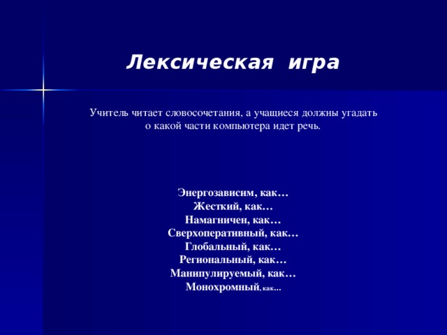 Лексическая игра   Учитель читает словосочетания, а учащиеся должны угадать о какой части компьютера идет речь.     Энергозависим, как…  Жесткий, как…  Намагничен, как…  Сверхоперативный, как…  Глобальный, как…  Региональный, как…  Манипулируемый, как…  Монохромный , как …