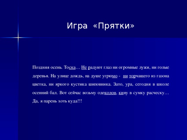 Игра «Прятки» Поздняя осень. То ска … Не  р адуют глаз ни огромные лужи, ни голые деревья. На улице дождь, на душе угрю мо - ни  тор чащего из газона цветка, ни яркого кустика шиповника. Зато, ура, сегодня в школе осенний бал. Вот сейчас возьму оде колон , ки ну в сумку расческу… Да, я парень хоть куда!!!