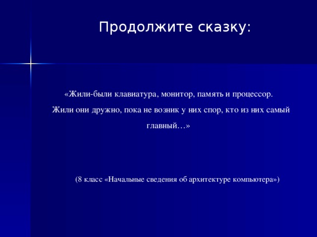 Продолжите сказку:  «Жили-были клавиатура, монитор, память и процессор.  Жили они дружно, пока не возник у них спор, кто из них самый главный…» (8 класс «Начальные сведения об архитектуре компьютера»)