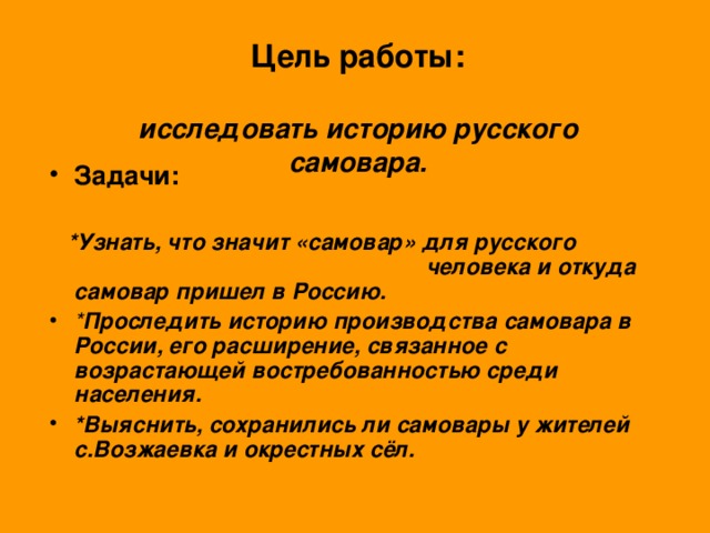 Цель работы:   исследовать историю русского самовара. Задачи:   *Узнать, что значит «самовар» для русского человека и откуда самовар пришел в Россию.