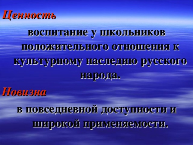 Ценность  воспитание у школьников положительного отношения к культурному наследию русского народа. Новизна  в повседневной доступности и широкой применяемости.