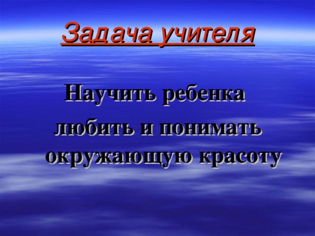 Задача учителя Научить ребенка любить и понимать окружающую красоту