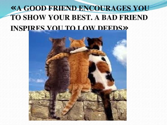 « A GOOD FRIEND ENCOURAGES YOU TO SHOW YOUR BEST. A BAD FRIEND INSPIRES YOU TO LOW DEEDS »