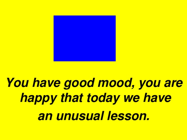 You have good mood, you are happy that today we have an unusual lesson.  You have good mood, you are happy that today we have an unusual lesson.