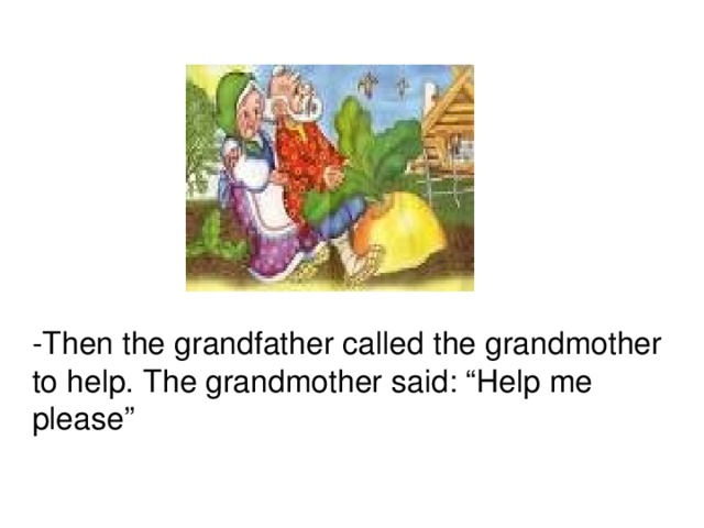 -Then the grandfather called the grandmother to help. The grandmother said: “Help me please”