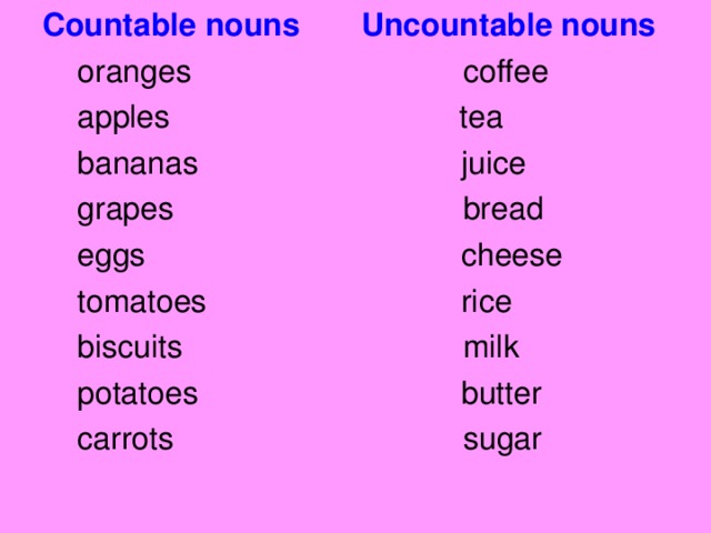 Countable nouns Uncountable nouns  oranges coffee  apples tea  bananas juice  grapes bread  eggs cheese  tomatoes rice  biscuits milk  potatoes butter  carrots sugar