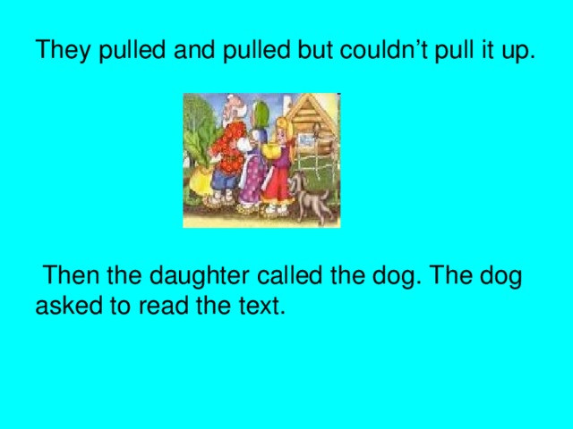 They pulled and pulled but couldn’t pull it up.  Then the daughter called the dog. The dog asked to read the text.